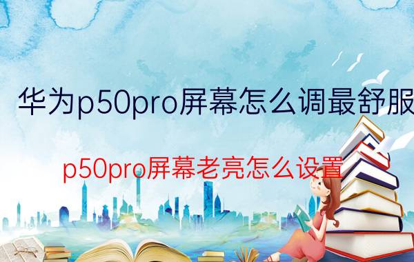 华为p50pro屏幕怎么调最舒服 p50pro屏幕老亮怎么设置？